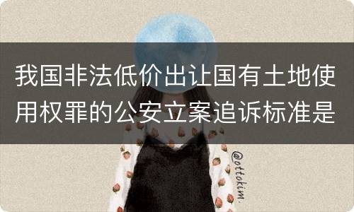 我国非法低价出让国有土地使用权罪的公安立案追诉标准是怎么样规定
