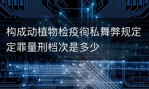 构成动植物检疫徇私舞弊规定定罪量刑档次是多少