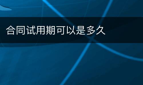 合同试用期可以是多久