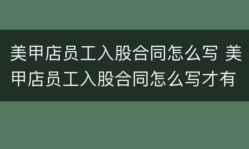 美甲店员工入股合同怎么写 美甲店员工入股合同怎么写才有效