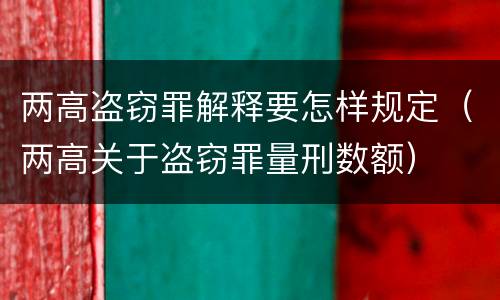 两高盗窃罪解释要怎样规定（两高关于盗窃罪量刑数额）