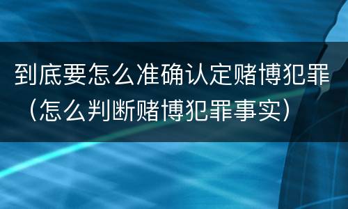 到底要怎么准确认定赌博犯罪（怎么判断赌博犯罪事实）