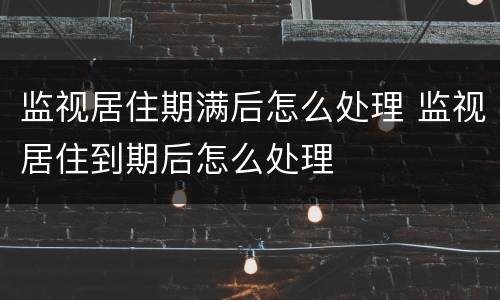 监视居住期满后怎么处理 监视居住到期后怎么处理