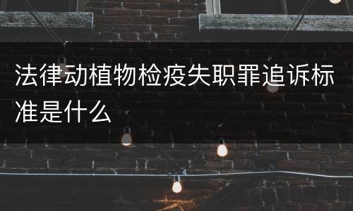 法律动植物检疫失职罪追诉标准是什么