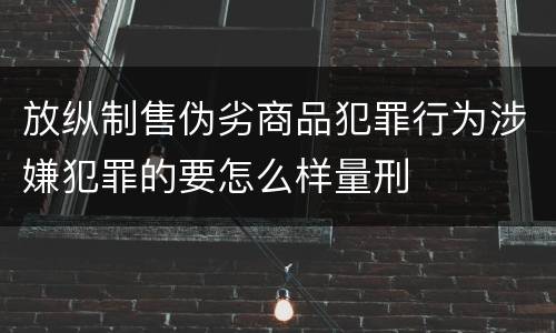 放纵制售伪劣商品犯罪行为涉嫌犯罪的要怎么样量刑