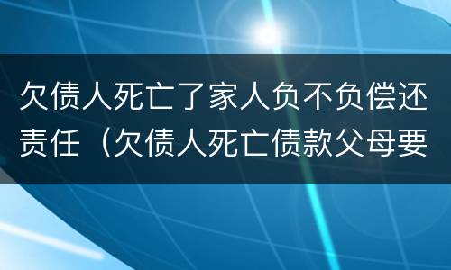 欠债人死亡了家人负不负偿还责任（欠债人死亡债款父母要还吗）