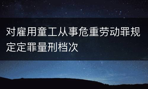 对雇用童工从事危重劳动罪规定定罪量刑档次