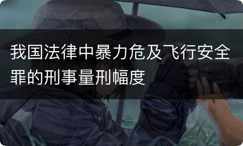 我国法律中暴力危及飞行安全罪的刑事量刑幅度