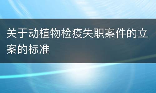 关于动植物检疫失职案件的立案的标准