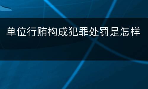 单位行贿构成犯罪处罚是怎样