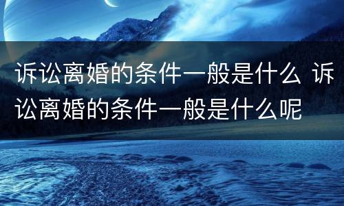 诉讼离婚的条件一般是什么 诉讼离婚的条件一般是什么呢