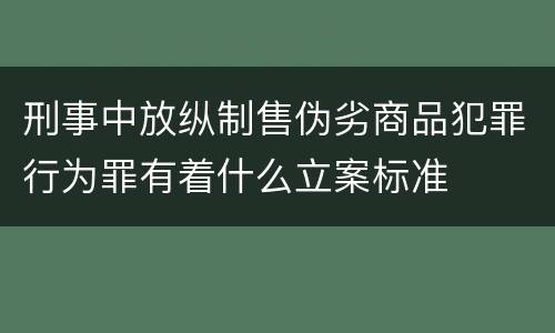 刑事中放纵制售伪劣商品犯罪行为罪有着什么立案标准