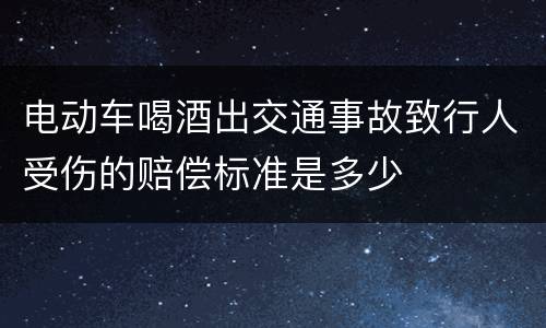 电动车喝酒出交通事故致行人受伤的赔偿标准是多少