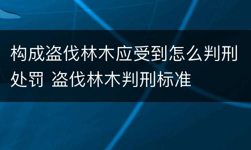 构成盗伐林木应受到怎么判刑处罚 盗伐林木判刑标准