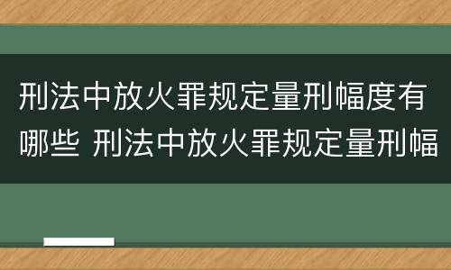 刑法中放火罪规定量刑幅度有哪些 刑法中放火罪规定量刑幅度有哪些情形