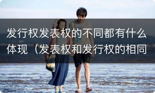 发行权发表权的不同都有什么体现（发表权和发行权的相同点）