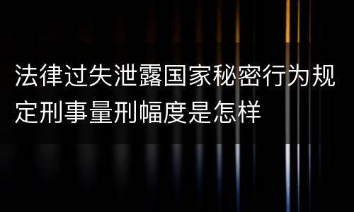 法律过失泄露国家秘密行为规定刑事量刑幅度是怎样