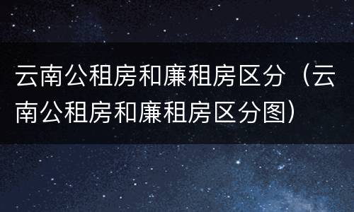 云南公租房和廉租房区分（云南公租房和廉租房区分图）