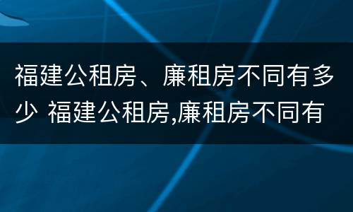 福建公租房、廉租房不同有多少 福建公租房,廉租房不同有多少个