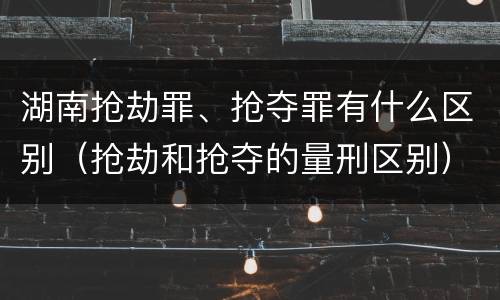 湖南抢劫罪、抢夺罪有什么区别（抢劫和抢夺的量刑区别）