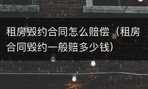 租房毁约合同怎么赔偿（租房合同毁约一般赔多少钱）