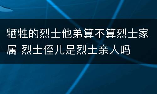 牺牲的烈士他弟算不算烈士家属 烈士侄儿是烈士亲人吗