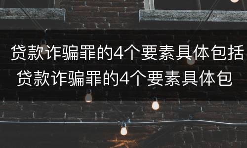贷款诈骗罪的4个要素具体包括 贷款诈骗罪的4个要素具体包括哪些
