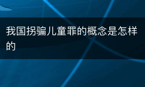 我国拐骗儿童罪的概念是怎样的