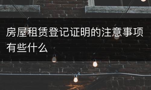 房屋租赁登记证明的注意事项有些什么