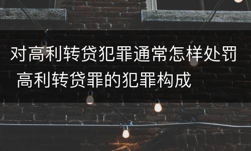 对高利转贷犯罪通常怎样处罚 高利转贷罪的犯罪构成