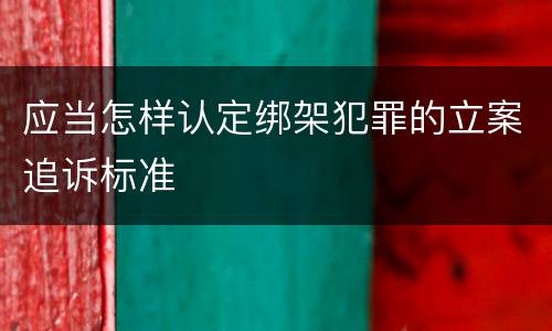 应当怎样认定绑架犯罪的立案追诉标准
