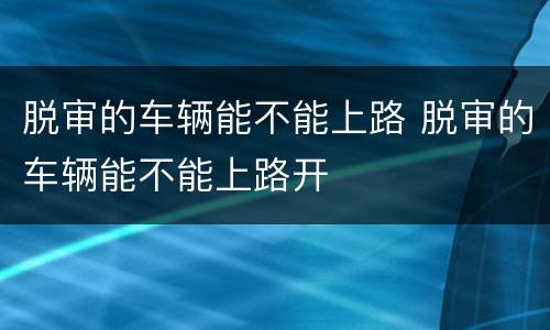 脱审的车辆能不能上路 脱审的车辆能不能上路开