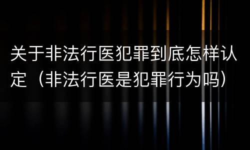 关于非法行医犯罪到底怎样认定（非法行医是犯罪行为吗）