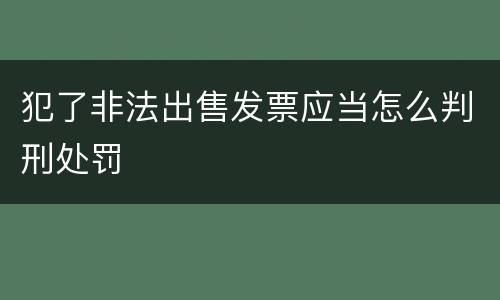 犯了非法出售发票应当怎么判刑处罚