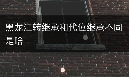 黑龙江转继承和代位继承不同是啥