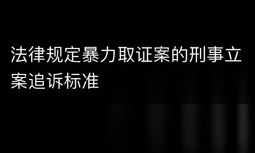 法律规定暴力取证案的刑事立案追诉标准