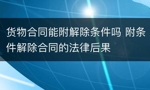 货物合同能附解除条件吗 附条件解除合同的法律后果