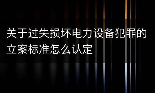 关于过失损坏电力设备犯罪的立案标准怎么认定