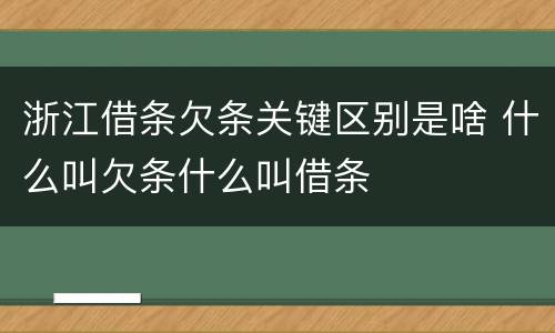 浙江借条欠条关键区别是啥 什么叫欠条什么叫借条