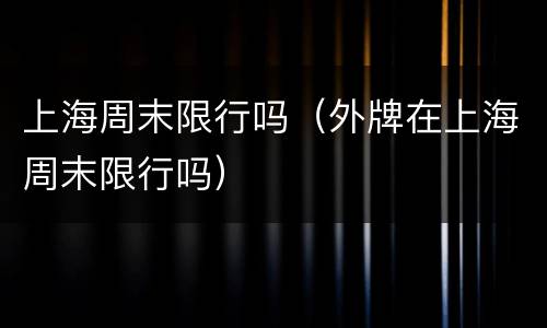上海周末限行吗（外牌在上海周末限行吗）