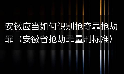 安徽应当如何识别抢夺罪抢劫罪（安徽省抢劫罪量刑标准）