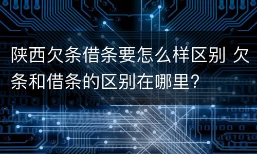 陕西欠条借条要怎么样区别 欠条和借条的区别在哪里?