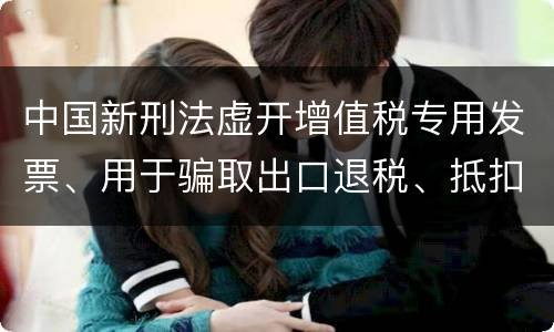 中国新刑法虚开增值税专用发票、用于骗取出口退税、抵扣税款发票罪既遂判几年