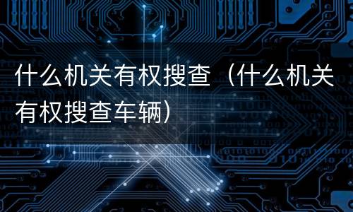什么机关有权搜查（什么机关有权搜查车辆）