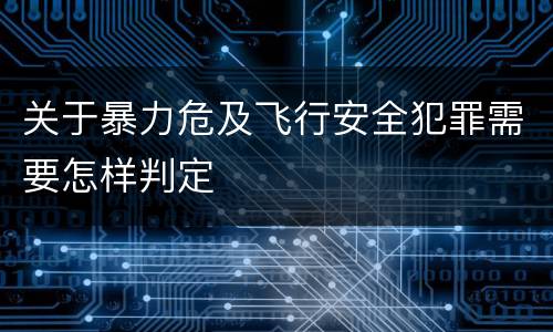 关于暴力危及飞行安全犯罪需要怎样判定