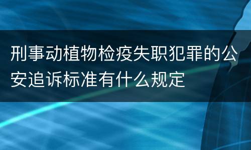 刑事动植物检疫失职犯罪的公安追诉标准有什么规定