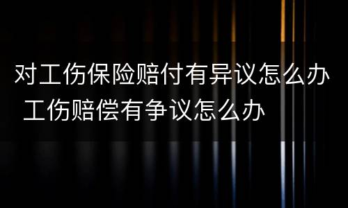 对工伤保险赔付有异议怎么办 工伤赔偿有争议怎么办