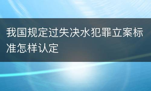 我国规定过失决水犯罪立案标准怎样认定