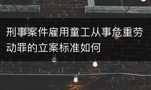 刑事案件雇用童工从事危重劳动罪的立案标准如何