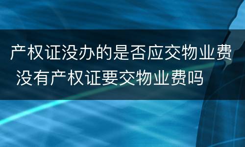 产权证没办的是否应交物业费 没有产权证要交物业费吗